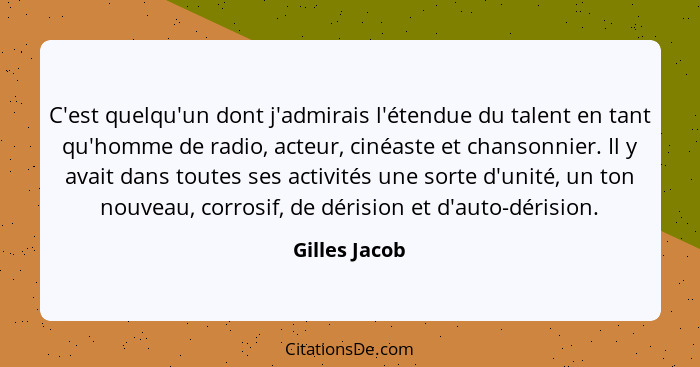 C'est quelqu'un dont j'admirais l'étendue du talent en tant qu'homme de radio, acteur, cinéaste et chansonnier. Il y avait dans toutes... - Gilles Jacob