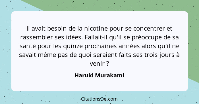 Il avait besoin de la nicotine pour se concentrer et rassembler ses idées. Fallait-il qu'il se préoccupe de sa santé pour les quinze... - Haruki Murakami