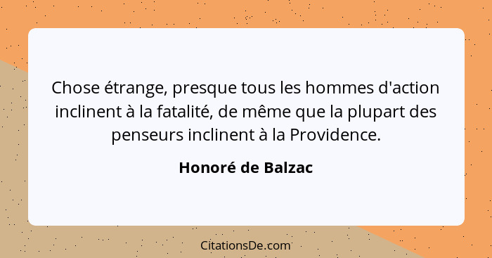 Chose étrange, presque tous les hommes d'action inclinent à la fatalité, de même que la plupart des penseurs inclinent à la Provide... - Honoré de Balzac