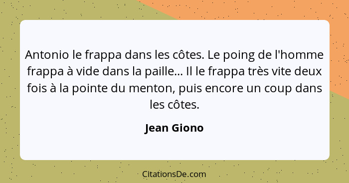 Antonio le frappa dans les côtes. Le poing de l'homme frappa à vide dans la paille... Il le frappa très vite deux fois à la pointe du men... - Jean Giono