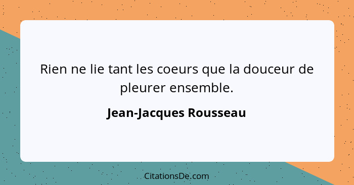 Rien ne lie tant les coeurs que la douceur de pleurer ensemble.... - Jean-Jacques Rousseau