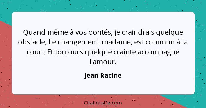 Quand même à vos bontés, je craindrais quelque obstacle, Le changement, madame, est commun à la cour ; Et toujours quelque crainte... - Jean Racine