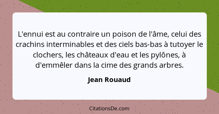 L'ennui est au contraire un poison de l'âme, celui des crachins interminables et des ciels bas-bas à tutoyer le clochers, les châteaux d... - Jean Rouaud