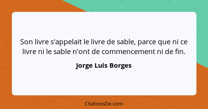 Son livre s'appelait le livre de sable, parce que ni ce livre ni le sable n'ont de commencement ni de fin.... - Jorge Luis Borges