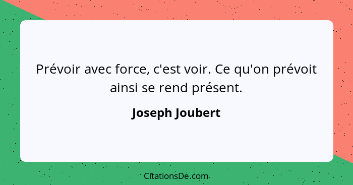 Prévoir avec force, c'est voir. Ce qu'on prévoit ainsi se rend présent.... - Joseph Joubert