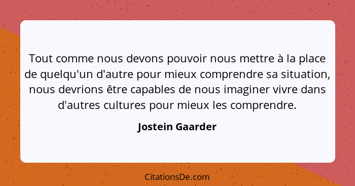 Tout comme nous devons pouvoir nous mettre à la place de quelqu'un d'autre pour mieux comprendre sa situation, nous devrions être ca... - Jostein Gaarder