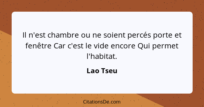 Il n'est chambre ou ne soient percés porte et fenêtre Car c'est le vide encore Qui permet l'habitat.... - Lao Tseu