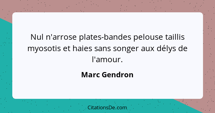 Nul n'arrose plates-bandes pelouse taillis myosotis et haies sans songer aux délys de l'amour.... - Marc Gendron