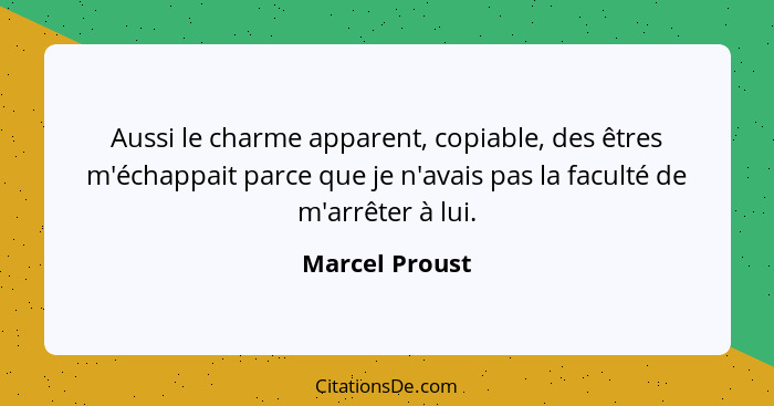 Aussi le charme apparent, copiable, des êtres m'échappait parce que je n'avais pas la faculté de m'arrêter à lui.... - Marcel Proust