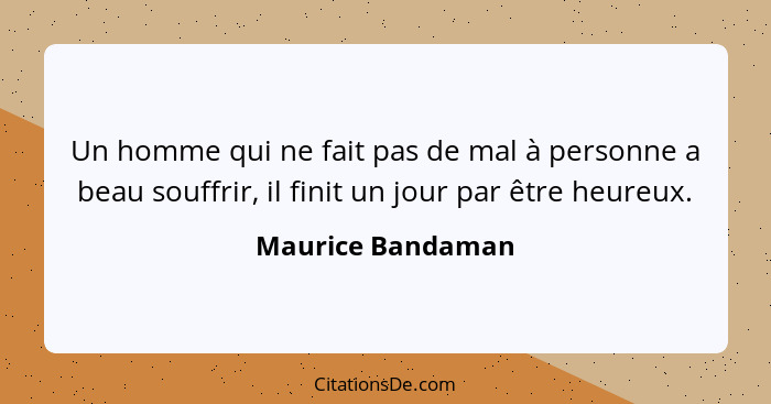 Un homme qui ne fait pas de mal à personne a beau souffrir, il finit un jour par être heureux.... - Maurice Bandaman