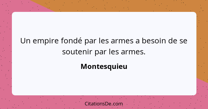 Un empire fondé par les armes a besoin de se soutenir par les armes.... - Montesquieu