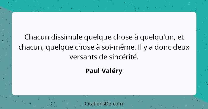 Chacun dissimule quelque chose à quelqu'un, et chacun, quelque chose à soi-même. Il y a donc deux versants de sincérité.... - Paul Valéry