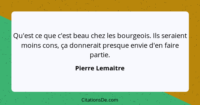 Qu'est ce que c'est beau chez les bourgeois. Ils seraient moins cons, ça donnerait presque envie d'en faire partie.... - Pierre Lemaitre