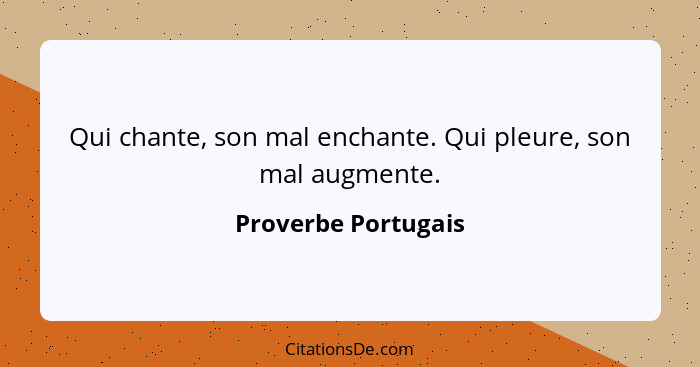 Qui chante, son mal enchante. Qui pleure, son mal augmente.... - Proverbe Portugais