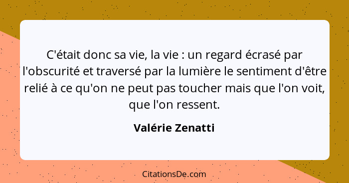 C'était donc sa vie, la vie : un regard écrasé par l'obscurité et traversé par la lumière le sentiment d'être relié à ce qu'on... - Valérie Zenatti