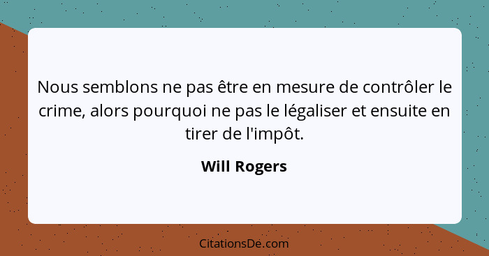 Nous semblons ne pas être en mesure de contrôler le crime, alors pourquoi ne pas le légaliser et ensuite en tirer de l'impôt.... - Will Rogers