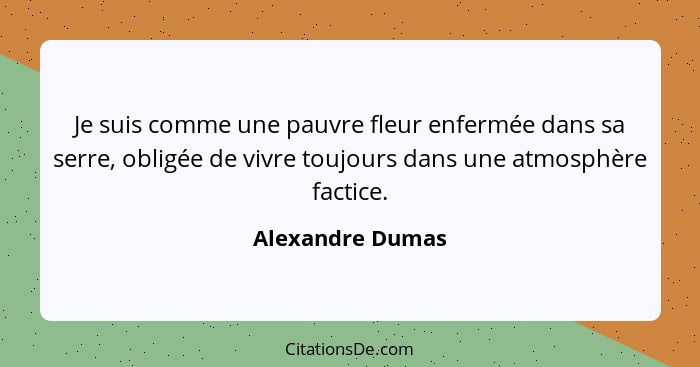 Je suis comme une pauvre fleur enfermée dans sa serre, obligée de vivre toujours dans une atmosphère factice.... - Alexandre Dumas