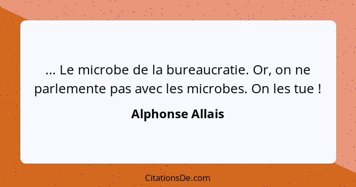 ... Le microbe de la bureaucratie. Or, on ne parlemente pas avec les microbes. On les tue !... - Alphonse Allais