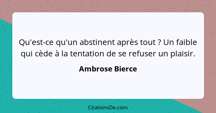 Qu'est-ce qu'un abstinent après tout ? Un faible qui cède à la tentation de se refuser un plaisir.... - Ambrose Bierce