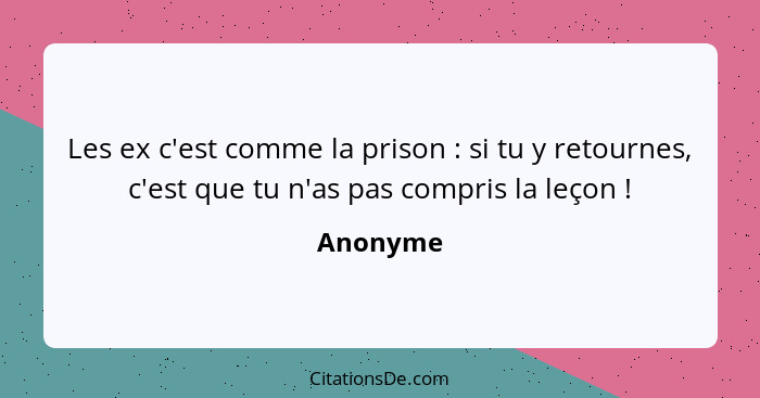 Les ex c'est comme la prison : si tu y retournes, c'est que tu n'as pas compris la leçon !... - Anonyme