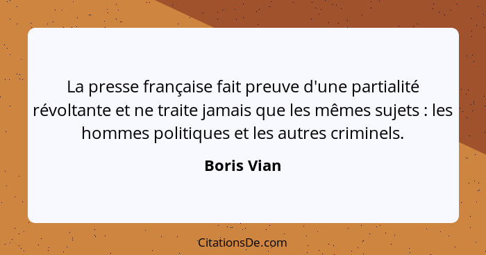 La presse française fait preuve d'une partialité révoltante et ne traite jamais que les mêmes sujets : les hommes politiques et les... - Boris Vian