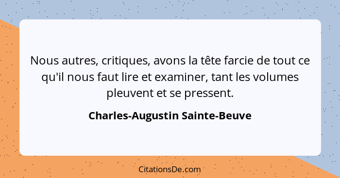 Nous autres, critiques, avons la tête farcie de tout ce qu'il nous faut lire et examiner, tant les volumes pleuvent et... - Charles-Augustin Sainte-Beuve