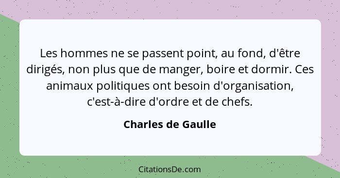 Les hommes ne se passent point, au fond, d'être dirigés, non plus que de manger, boire et dormir. Ces animaux politiques ont besoi... - Charles de Gaulle