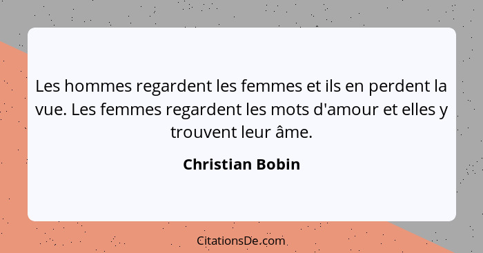 Les hommes regardent les femmes et ils en perdent la vue. Les femmes regardent les mots d'amour et elles y trouvent leur âme.... - Christian Bobin