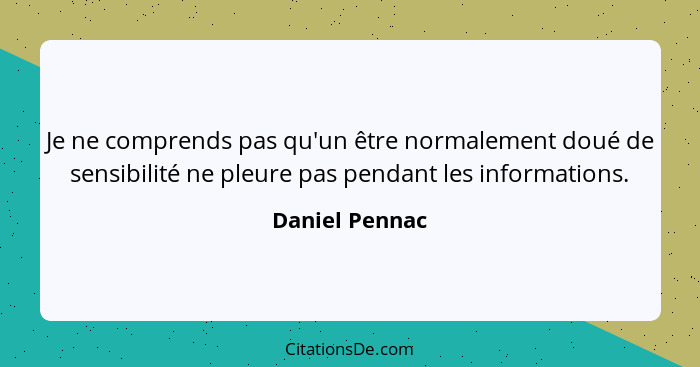 Je ne comprends pas qu'un être normalement doué de sensibilité ne pleure pas pendant les informations.... - Daniel Pennac