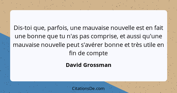 Dis-toi que, parfois, une mauvaise nouvelle est en fait une bonne que tu n'as pas comprise, et aussi qu'une mauvaise nouvelle peut s'... - David Grossman