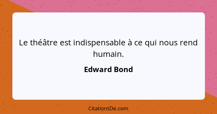 Le théâtre est indispensable à ce qui nous rend humain.... - Edward Bond