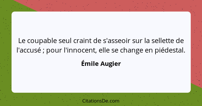 Le coupable seul craint de s'asseoir sur la sellette de l'accusé ; pour l'innocent, elle se change en piédestal.... - Émile Augier