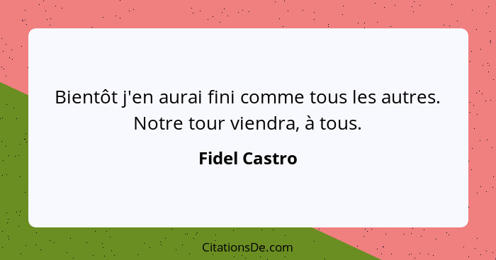 Bientôt j'en aurai fini comme tous les autres. Notre tour viendra, à tous.... - Fidel Castro