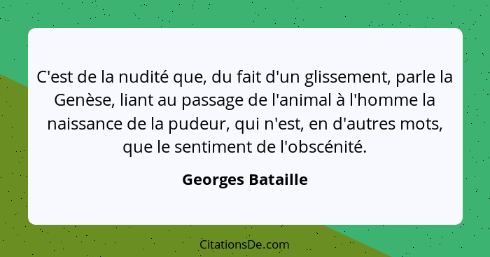 C'est de la nudité que, du fait d'un glissement, parle la Genèse, liant au passage de l'animal à l'homme la naissance de la pudeur,... - Georges Bataille