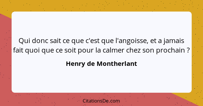 Qui donc sait ce que c'est que l'angoisse, et a jamais fait quoi que ce soit pour la calmer chez son prochain ?... - Henry de Montherlant