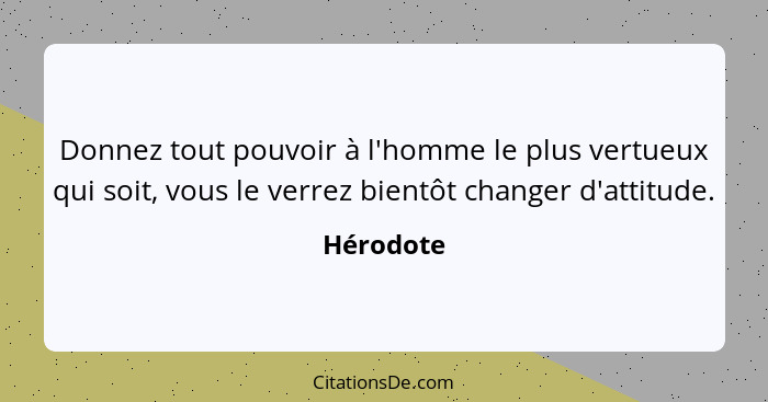 Donnez tout pouvoir à l'homme le plus vertueux qui soit, vous le verrez bientôt changer d'attitude.... - Hérodote