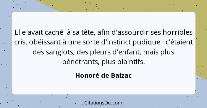 Elle avait caché là sa tête, afin d'assourdir ses horribles cris, obéissant à une sorte d'instinct pudique : c'étaient des san... - Honoré de Balzac