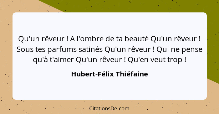 Qu'un rêveur ! A l'ombre de ta beauté Qu'un rêveur ! Sous tes parfums satinés Qu'un rêveur ! Qui ne pense qu'à... - Hubert-Félix Thiéfaine