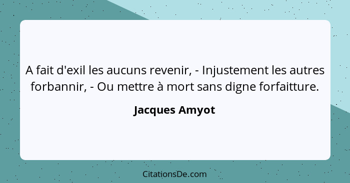 A fait d'exil les aucuns revenir, - Injustement les autres forbannir, - Ou mettre à mort sans digne forfaitture.... - Jacques Amyot