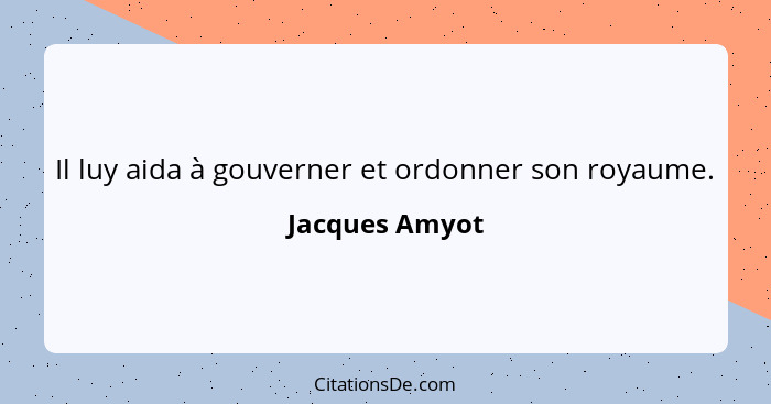 Il luy aida à gouverner et ordonner son royaume.... - Jacques Amyot