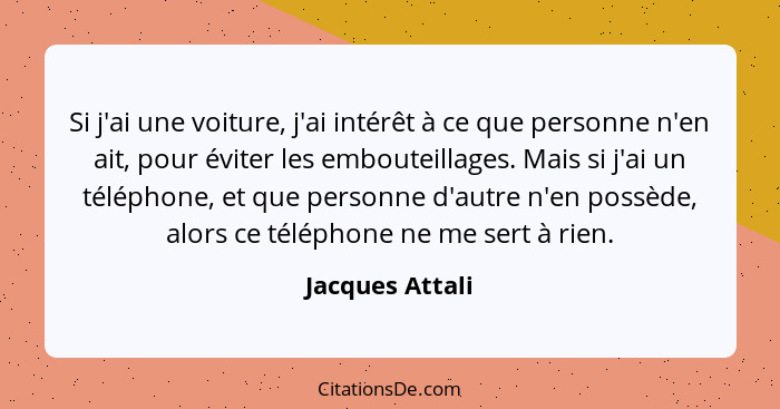 Si j'ai une voiture, j'ai intérêt à ce que personne n'en ait, pour éviter les embouteillages. Mais si j'ai un téléphone, et que perso... - Jacques Attali