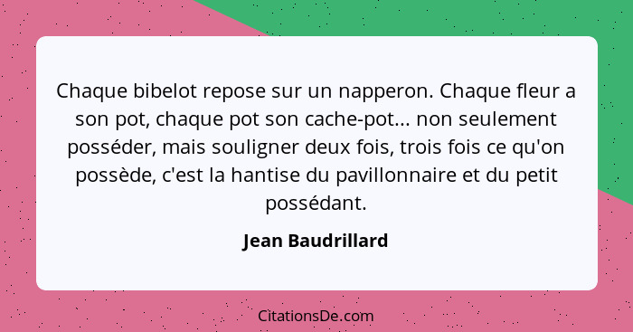 Chaque bibelot repose sur un napperon. Chaque fleur a son pot, chaque pot son cache-pot... non seulement posséder, mais souligner d... - Jean Baudrillard