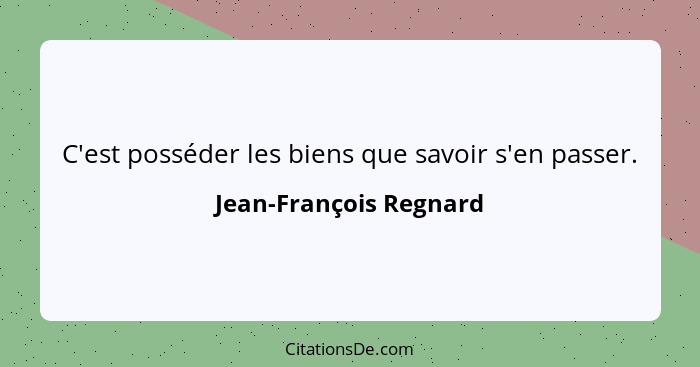 C'est posséder les biens que savoir s'en passer.... - Jean-François Regnard