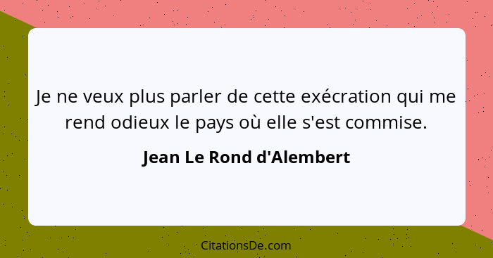 Je ne veux plus parler de cette exécration qui me rend odieux le pays où elle s'est commise.... - Jean Le Rond d'Alembert