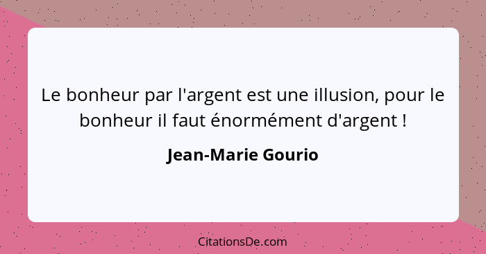 Le bonheur par l'argent est une illusion, pour le bonheur il faut énormément d'argent !... - Jean-Marie Gourio