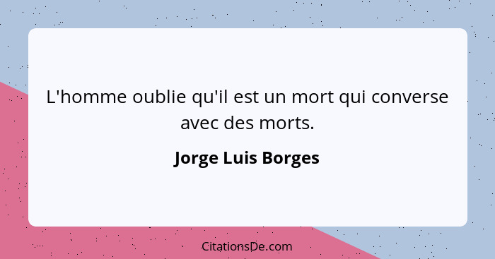 L'homme oublie qu'il est un mort qui converse avec des morts.... - Jorge Luis Borges