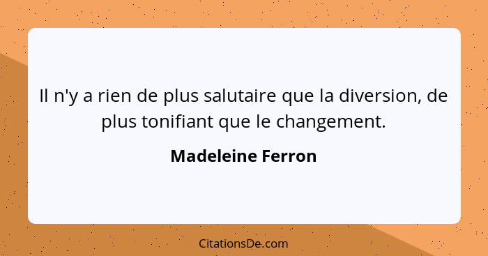 Il n'y a rien de plus salutaire que la diversion, de plus tonifiant que le changement.... - Madeleine Ferron