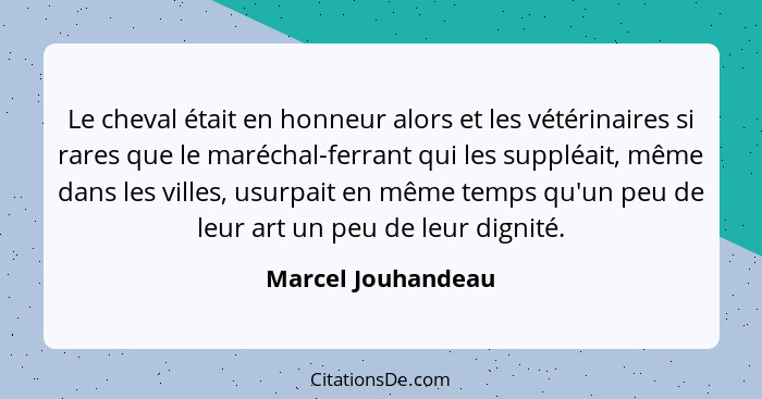 Le cheval était en honneur alors et les vétérinaires si rares que le maréchal-ferrant qui les suppléait, même dans les villes, usu... - Marcel Jouhandeau