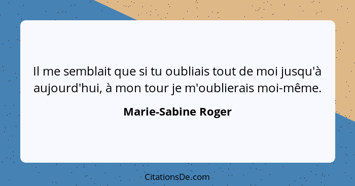 Il me semblait que si tu oubliais tout de moi jusqu'à aujourd'hui, à mon tour je m'oublierais moi-même.... - Marie-Sabine Roger