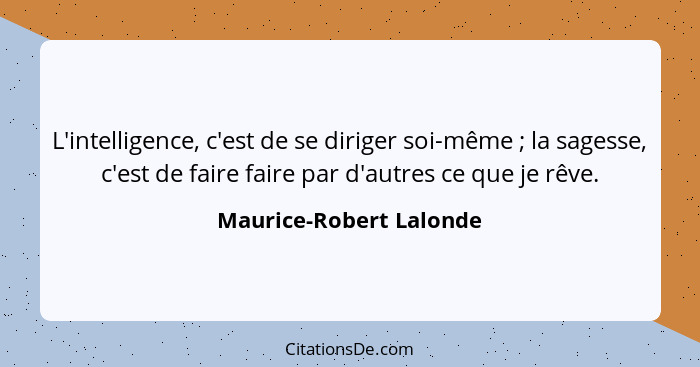 L'intelligence, c'est de se diriger soi-même ; la sagesse, c'est de faire faire par d'autres ce que je rêve.... - Maurice-Robert Lalonde